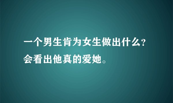 一个男生肯为女生做出什么？会看出他真的爱她。
