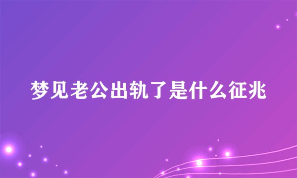 梦见老公出轨了是什么征兆