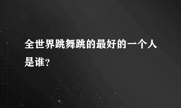 全世界跳舞跳的最好的一个人是谁？