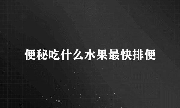 便秘吃什么水果最快排便