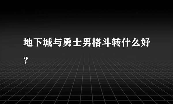 地下城与勇士男格斗转什么好？