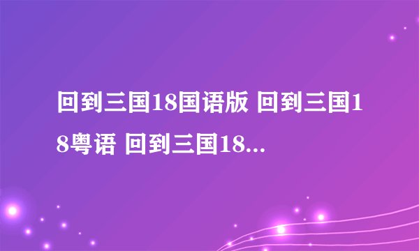 回到三国18国语版 回到三国18粤语 回到三国18全集下载