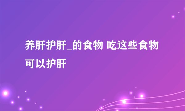 养肝护肝_的食物 吃这些食物可以护肝