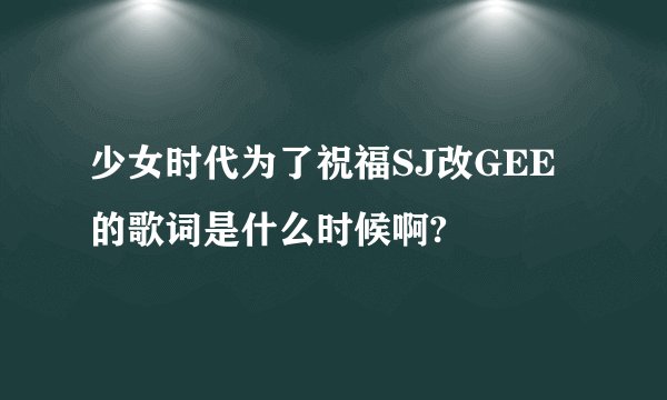 少女时代为了祝福SJ改GEE的歌词是什么时候啊?