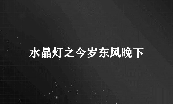 水晶灯之今岁东风晚下
