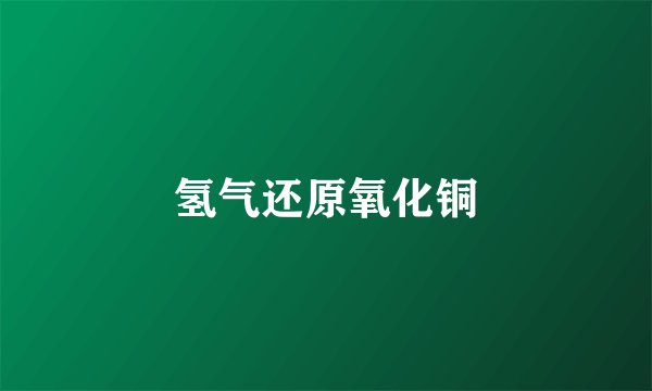 氢气还原氧化铜