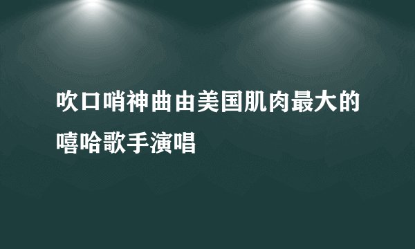 吹口哨神曲由美国肌肉最大的嘻哈歌手演唱