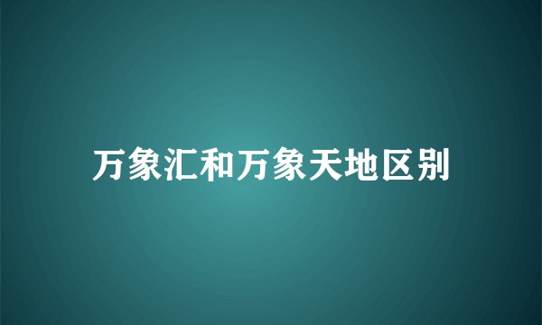 万象汇和万象天地区别