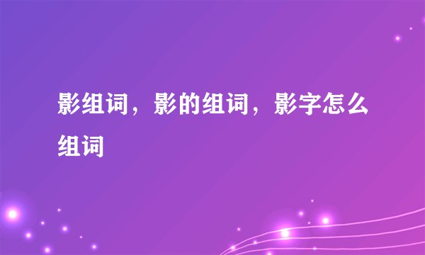 影组词，影的组词，影字怎么组词