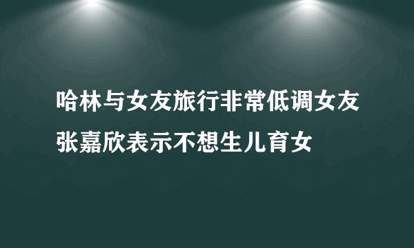 哈林与女友旅行非常低调女友张嘉欣表示不想生儿育女
