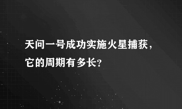 天问一号成功实施火星捕获，它的周期有多长？
