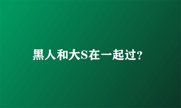黑人和大S在一起过？