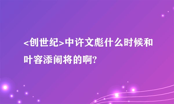 <创世纪>中许文彪什么时候和叶容添闹将的啊?