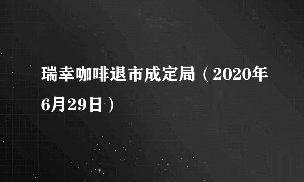 瑞幸咖啡退市成定局(2020年6月29日)