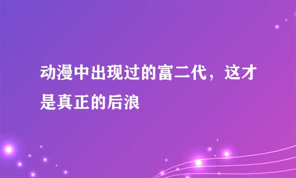 动漫中出现过的富二代，这才是真正的后浪