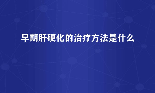 早期肝硬化的治疗方法是什么