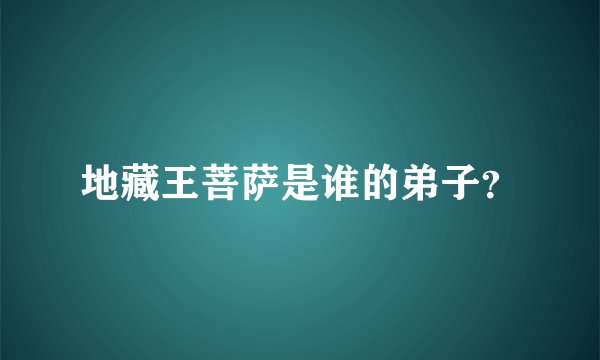 地藏王菩萨是谁的弟子?