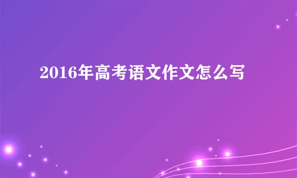 2016年高考语文作文怎么写