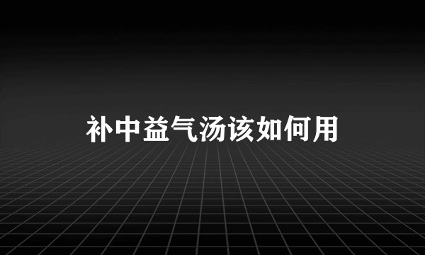 补中益气汤该如何用