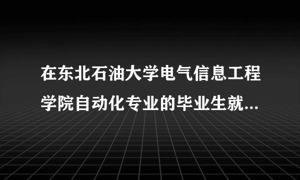 在东北石油大学电气信息工程学院自动化专业的毕业生就业情况?能进中海油吗?
