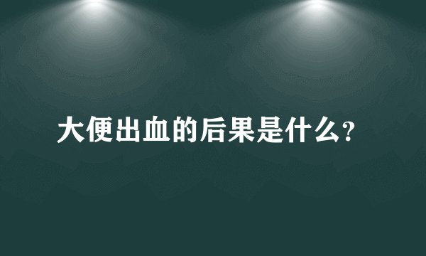 大便出血的后果是什么？