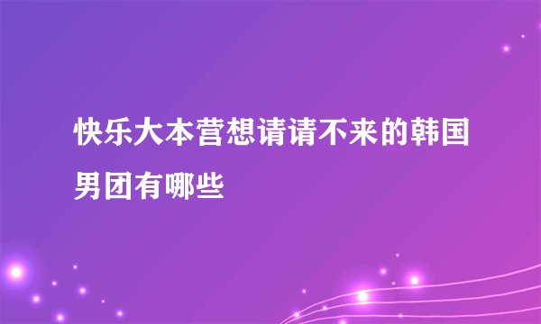 快乐大本营想请请不来的韩国男团有哪些