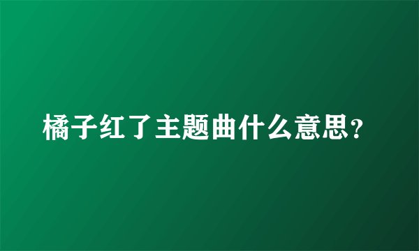 橘子红了主题曲什么意思？