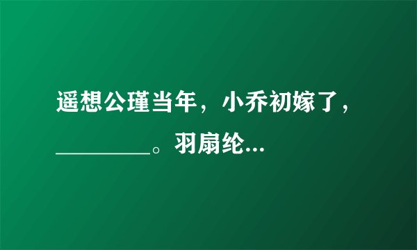 遥想公瑾当年,小乔初嫁了,________。羽扇纶巾,谈笑间________。(苏轼《念奴娇·赤壁怀古》)