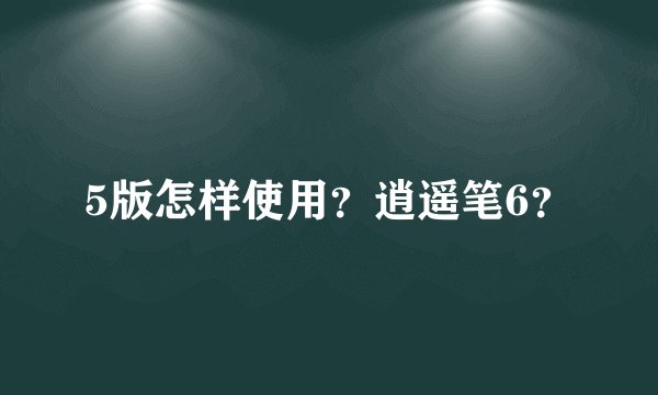 5版怎样使用？逍遥笔6？