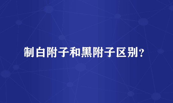 制白附子和黑附子区别？