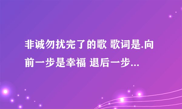 非诚勿扰完了的歌 歌词是.向前一步是幸福 退后一步是孤独 求解