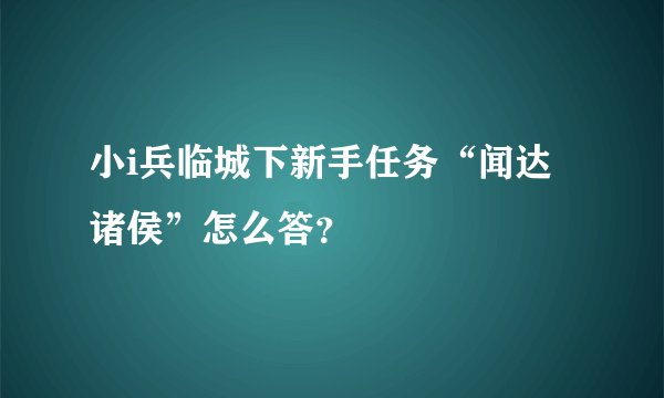 小i兵临城下新手任务“闻达诸侯”怎么答？
