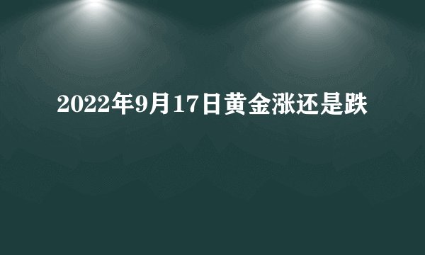 2022年9月17日黄金涨还是跌