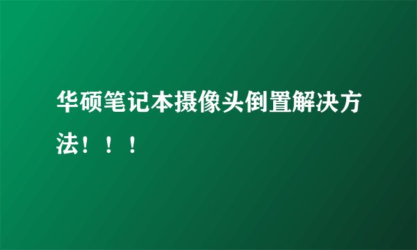 华硕笔记本摄像头倒置解决方法!!!
