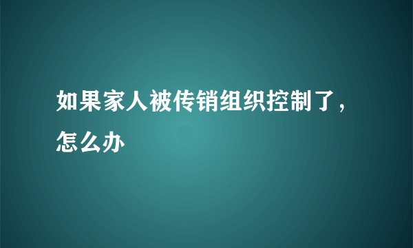 如果家人被传销组织控制了，怎么办