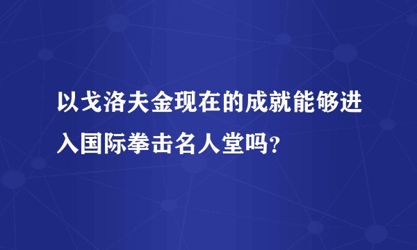 以戈洛夫金现在的成就能够进入国际拳击名人堂吗？