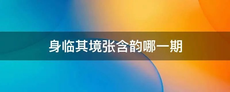 身临其境张含韵哪一期