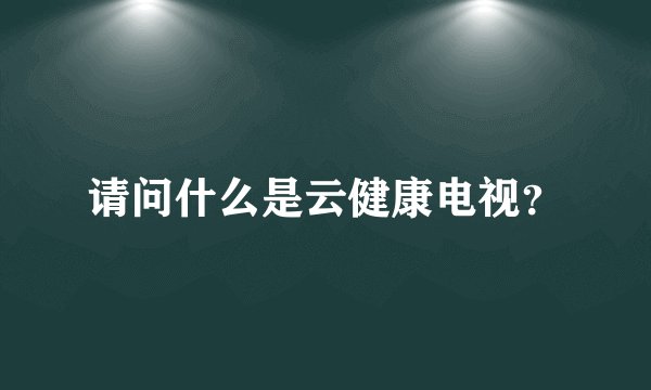 请问什么是云健康电视?