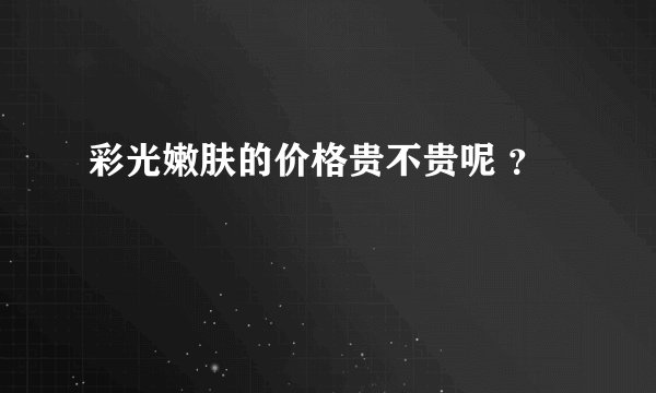 彩光嫩肤的价格贵不贵呢 ？