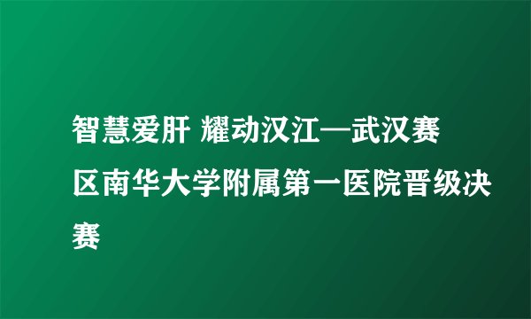 智慧爱肝 耀动汉江—武汉赛区南华大学附属第一医院晋级决赛