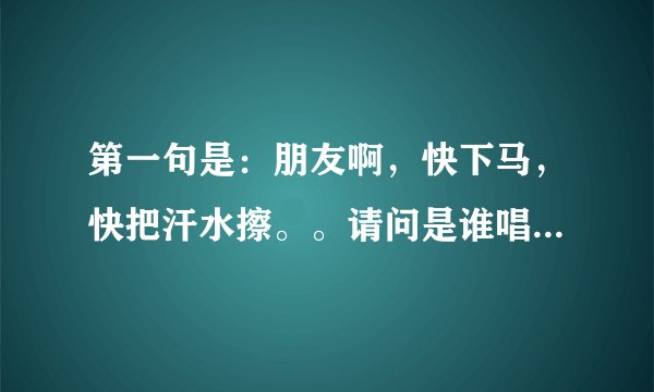 第一句是：朋友啊，快下马，快把汗水擦。。请问是谁唱的，叫什么名字？谢谢朋友些