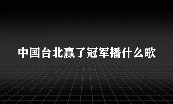 中国台北赢了冠军播什么歌