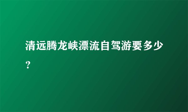 清远腾龙峡漂流自驾游要多少？