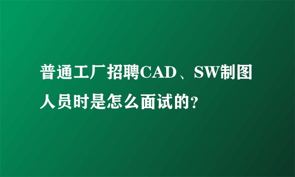 普通工厂招聘CAD、SW制图人员时是怎么面试的？
