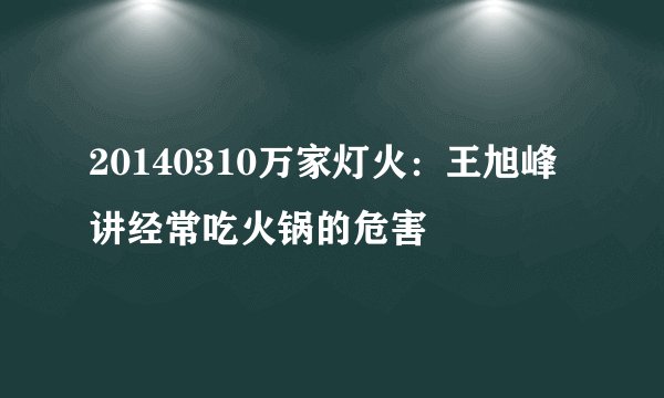 20140310万家灯火：王旭峰讲经常吃火锅的危害