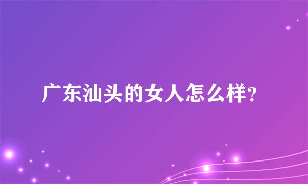 广东汕头的女人怎么样？