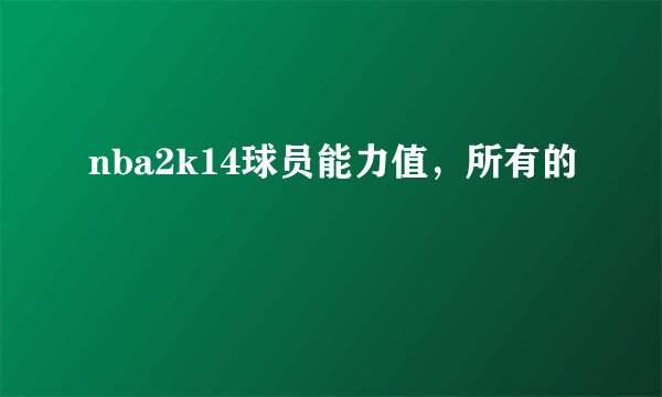 nba2k14球员能力值，所有的