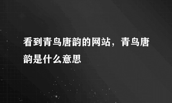 看到青鸟唐韵的网站，青鸟唐韵是什么意思
