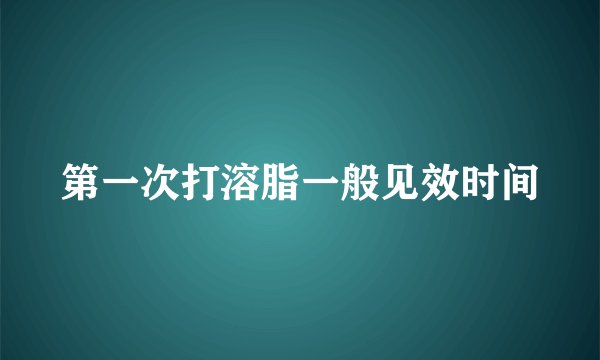 第一次打溶脂一般见效时间