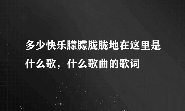 多少快乐朦朦胧胧地在这里是什么歌，什么歌曲的歌词